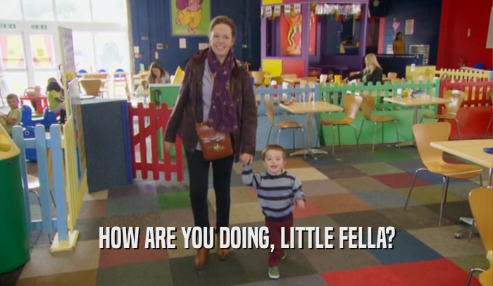 HOW ARE YOU DOING, LITTLE FELLA?  