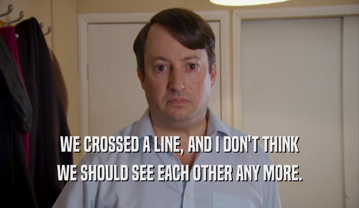 WE CROSSED A LINE, AND I DON'T THINK WE SHOULD SEE EACH OTHER ANY MORE. 