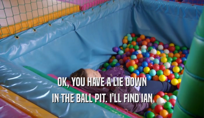OK, YOU HAVE A LIE DOWN IN THE BALL PIT. I'LL FIND IAN 