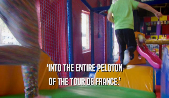 'INTO THE ENTIRE PELOTON OF THE TOUR DE FRANCE.' 