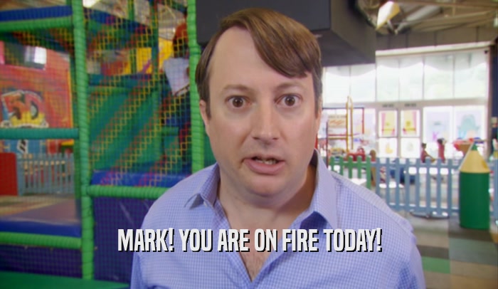 MARK! YOU ARE ON FIRE TODAY!
  
