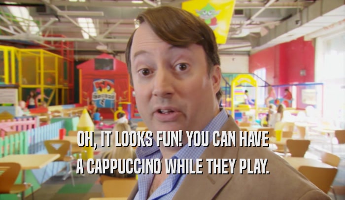 OH, IT LOOKS FUN! YOU CAN HAVE A CAPPUCCINO WHILE THEY PLAY. 