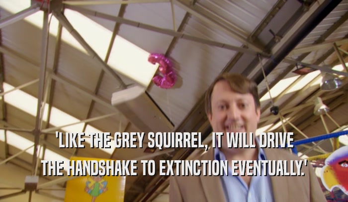 'LIKE THE GREY SQUIRREL, IT WILL DRIVE THE HANDSHAKE TO EXTINCTION EVENTUALLY.' 