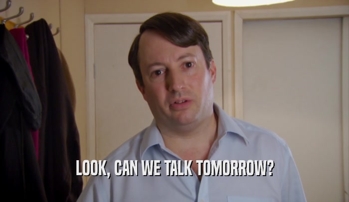 LOOK, CAN WE TALK TOMORROW?  
