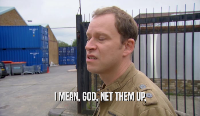 I MEAN, GOD, NET THEM UP,  