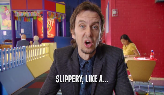 SLIPPERY, LIKE A...  