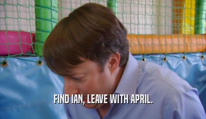 FIND IAN, LEAVE WITH APRIL.  
