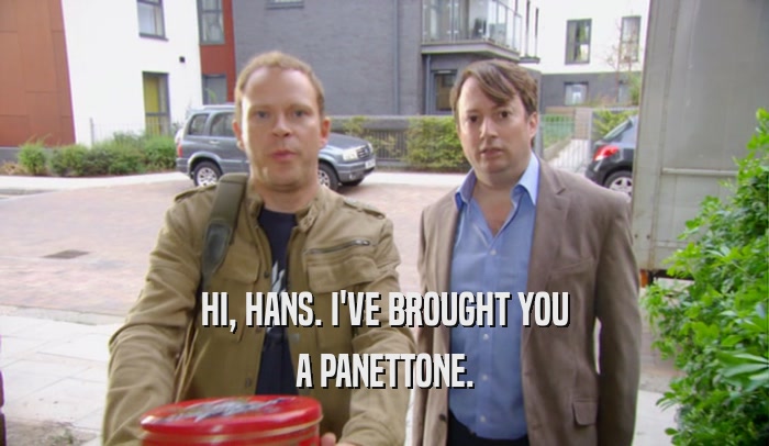 HI, HANS. I'VE BROUGHT YOU A PANETTONE. 