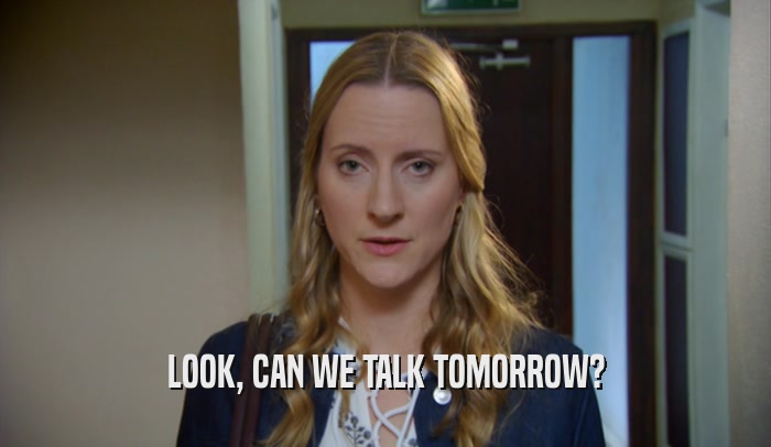 LOOK, CAN WE TALK TOMORROW?  