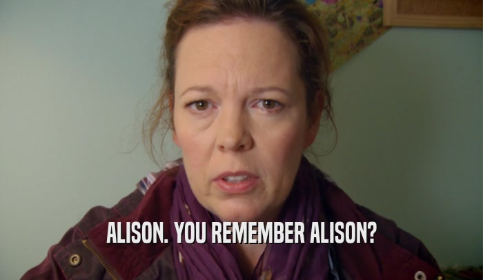 ALISON. YOU REMEMBER ALISON?  
