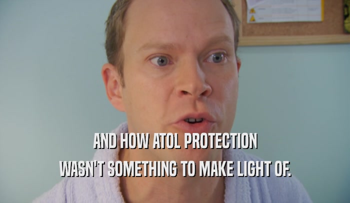 AND HOW ATOL PROTECTION WASN'T SOMETHING TO MAKE LIGHT OF. 