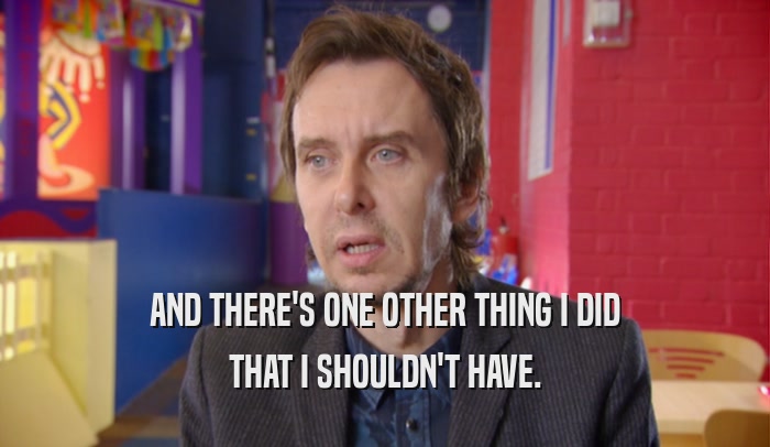 AND THERE'S ONE OTHER THING I DID THAT I SHOULDN'T HAVE. 
