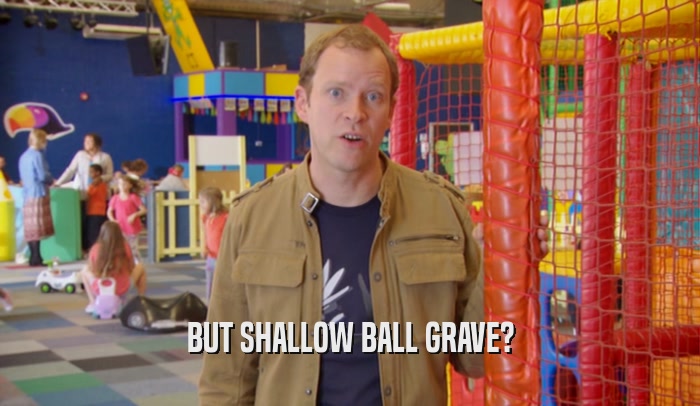 BUT SHALLOW BALL GRAVE?  
