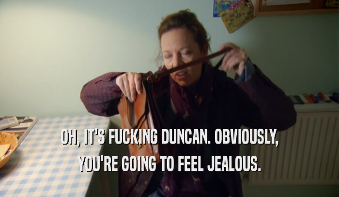 OH, IT'S FUCKING DUNCAN. OBVIOUSLY, YOU'RE GOING TO FEEL JEALOUS. 