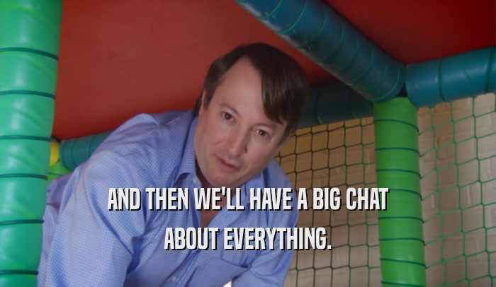 AND THEN WE'LL HAVE A BIG CHAT ABOUT EVERYTHING. 