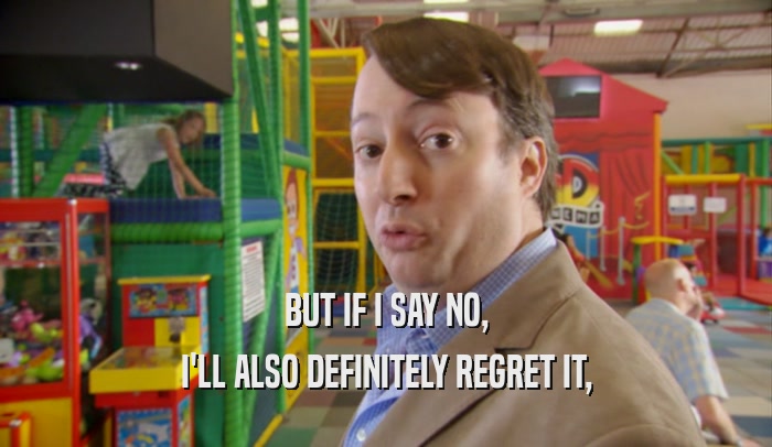 BUT IF I SAY NO, I'LL ALSO DEFINITELY REGRET IT, 