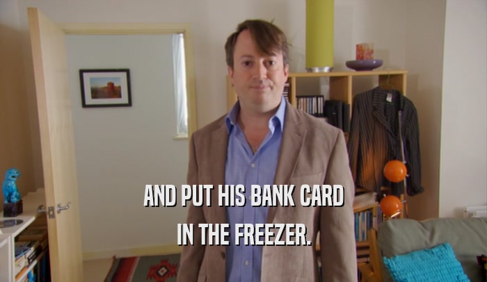 AND PUT HIS BANK CARD IN THE FREEZER. 