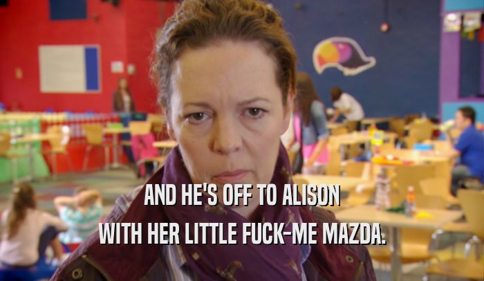 AND HE'S OFF TO ALISON WITH HER LITTLE FUCK-ME MAZDA. 