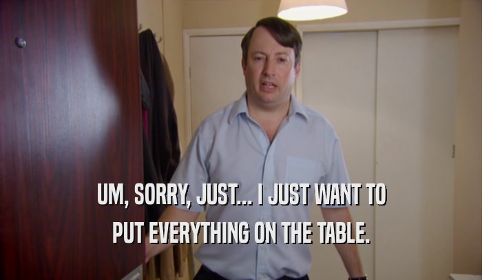 UM, SORRY, JUST... I JUST WANT TO PUT EVERYTHING ON THE TABLE. 