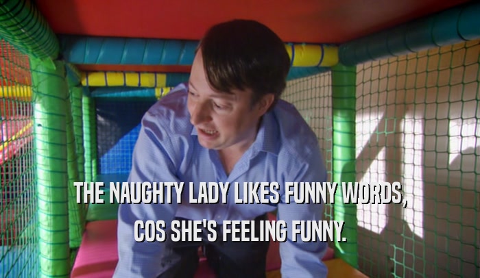 THE NAUGHTY LADY LIKES FUNNY WORDS, COS SHE'S FEELING FUNNY. 