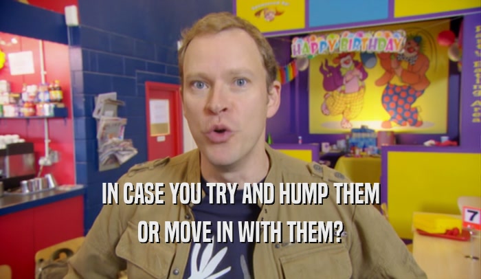 IN CASE YOU TRY AND HUMP THEM OR MOVE IN WITH THEM? 