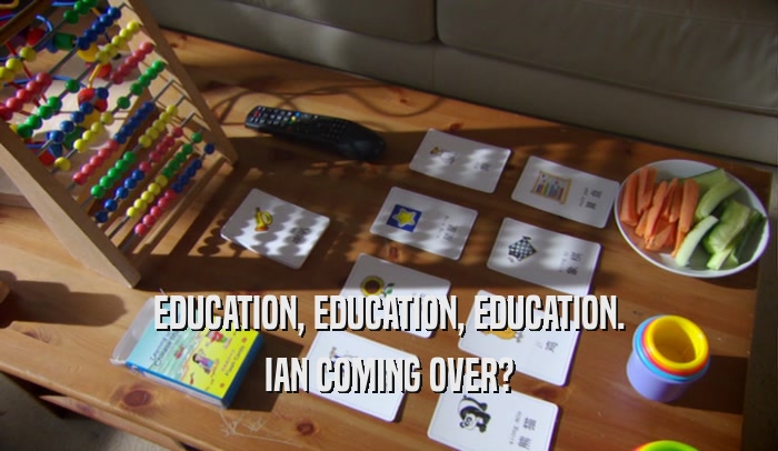 EDUCATION, EDUCATION, EDUCATION. IAN COMING OVER? 