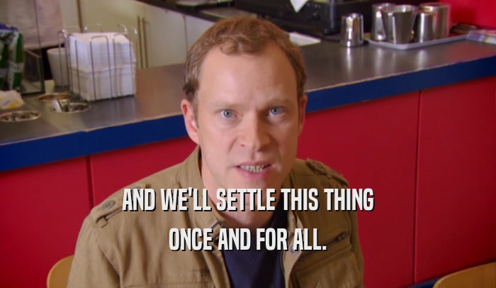 AND WE'LL SETTLE THIS THING ONCE AND FOR ALL. 