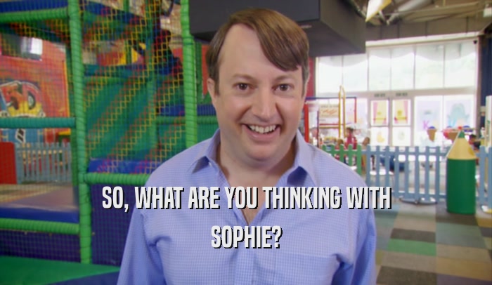 SO, WHAT ARE YOU THINKING WITH SOPHIE? 