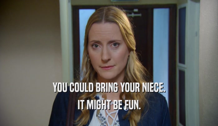 YOU COULD BRING YOUR NIECE. IT MIGHT BE FUN. 
