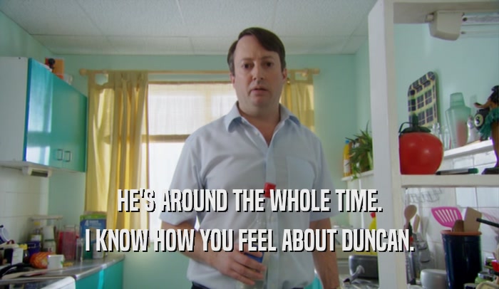 HE'S AROUND THE WHOLE TIME. I KNOW HOW YOU FEEL ABOUT DUNCAN. 