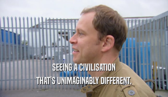 SEEING A CIVILISATION THAT'S UNIMAGINABLY DIFFERENT. 