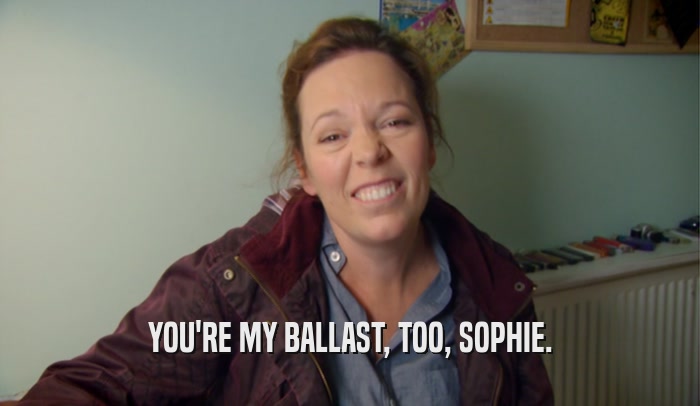 YOU'RE MY BALLAST, TOO, SOPHIE.  