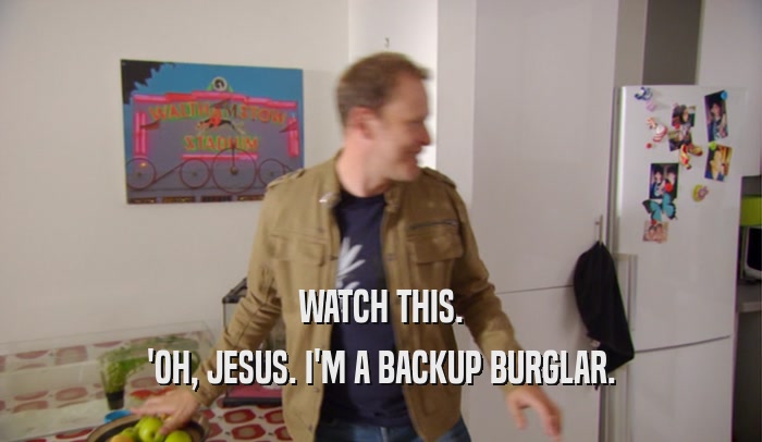 WATCH THIS. 'OH, JESUS. I'M A BACKUP BURGLAR. 