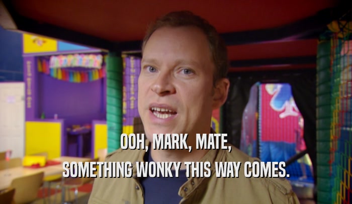 OOH, MARK, MATE, SOMETHING WONKY THIS WAY COMES. 