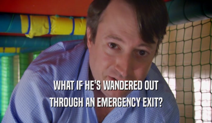 WHAT IF HE'S WANDERED OUT THROUGH AN EMERGENCY EXIT? 