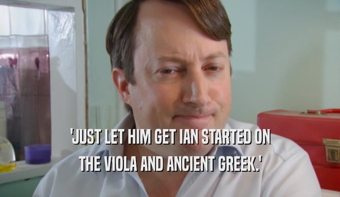 'JUST LET HIM GET IAN STARTED ON THE VIOLA AND ANCIENT GREEK.' 