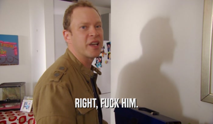 RIGHT, FUCK HIM.  