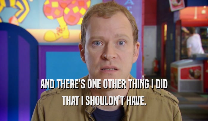 AND THERE'S ONE OTHER THING I DID THAT I SHOULDN'T HAVE. 
