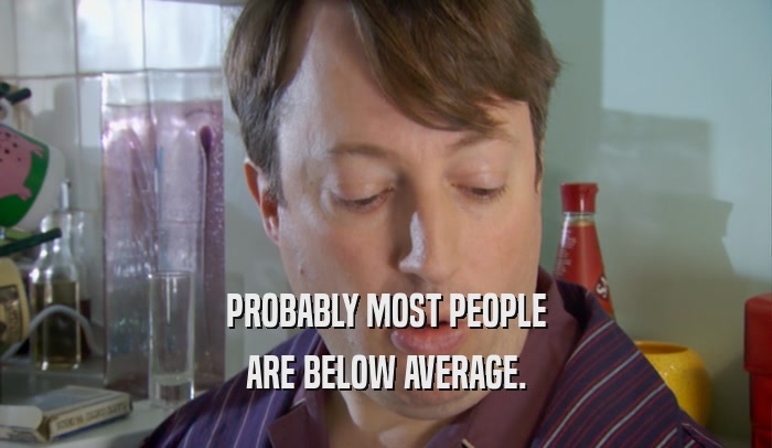 PROBABLY MOST PEOPLE ARE BELOW AVERAGE. 