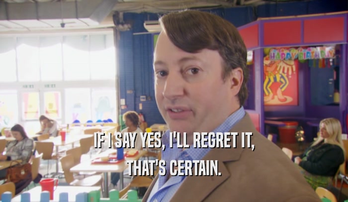 IF I SAY YES, I'LL REGRET IT, THAT'S CERTAIN. 
