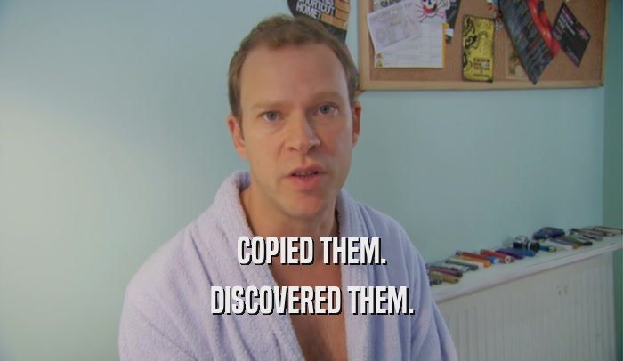 COPIED THEM. DISCOVERED THEM. 