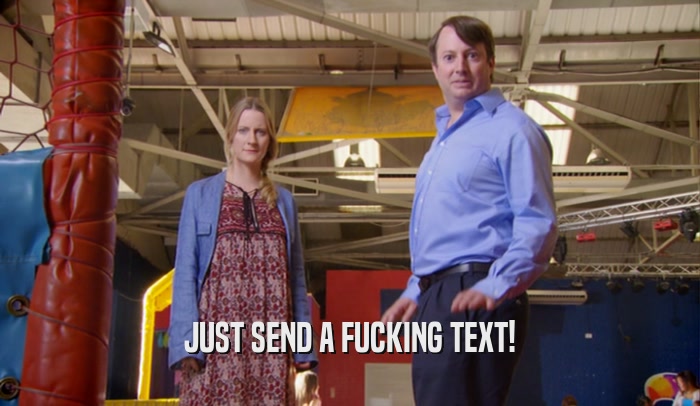 JUST SEND A FUCKING TEXT!  