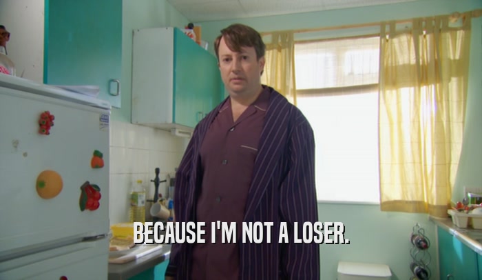 BECAUSE I'M NOT A LOSER.  