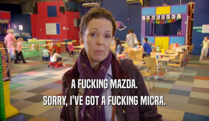 A FUCKING MAZDA. SORRY, I'VE GOT A FUCKING MICRA. 