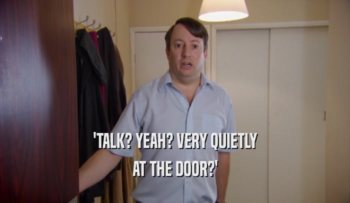 'TALK? YEAH? VERY QUIETLY AT THE DOOR?' 