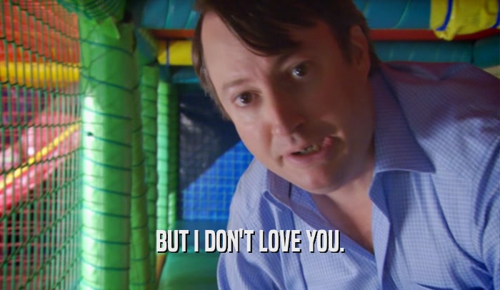 BUT I DON'T LOVE YOU.  