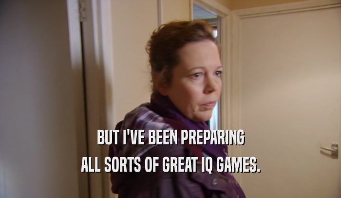 BUT I'VE BEEN PREPARING ALL SORTS OF GREAT IQ GAMES. 