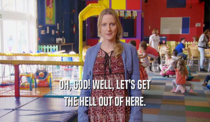 OH, GOD! WELL, LET'S GET THE HELL OUT OF HERE. 