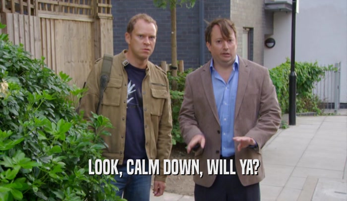 LOOK, CALM DOWN, WILL YA?  