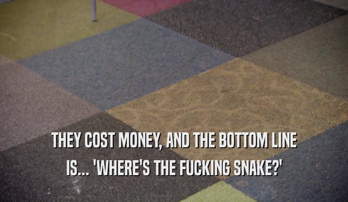 THEY COST MONEY, AND THE BOTTOM LINE
 IS... 'WHERE'S THE FUCKING SNAKE?'
 